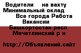 Водители BC на вахту. › Минимальный оклад ­ 60 000 - Все города Работа » Вакансии   . Башкортостан респ.,Мечетлинский р-н